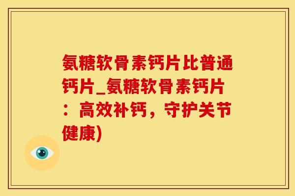 氨糖软骨素钙片比普通钙片_氨糖软骨素钙片：高效补钙，守护关节健康)
