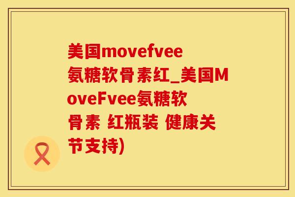 美国movefvee氨糖软骨素红_美国MoveFvee氨糖软骨素 红瓶装 健康关节支持)