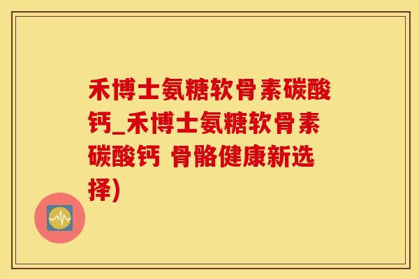 禾博士氨糖软骨素碳酸钙_禾博士氨糖软骨素碳酸钙 骨骼健康新选择)