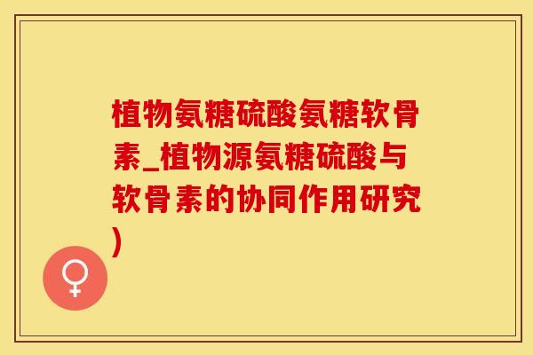 植物氨糖硫酸氨糖软骨素_植物源氨糖硫酸与软骨素的协同作用研究)
