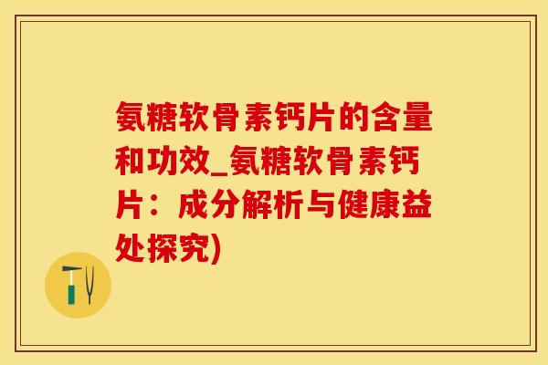 氨糖软骨素钙片的含量和功效_氨糖软骨素钙片：成分解析与健康益处探究)