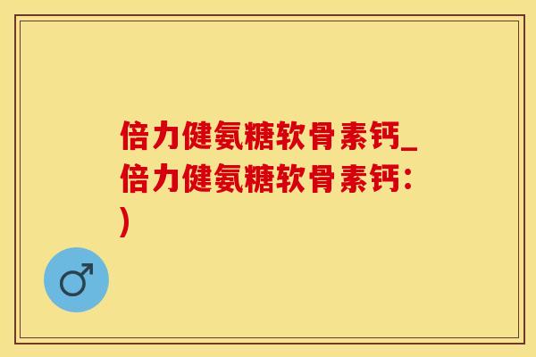 倍力健氨糖软骨素钙_倍力健氨糖软骨素钙：)