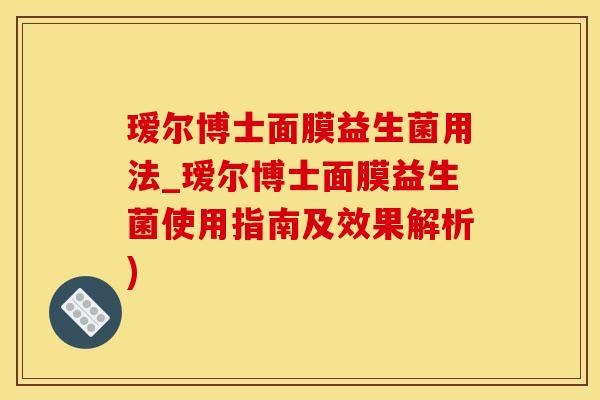 瑷尔博士面膜益生菌用法_瑷尔博士面膜益生菌使用指南及效果解析)