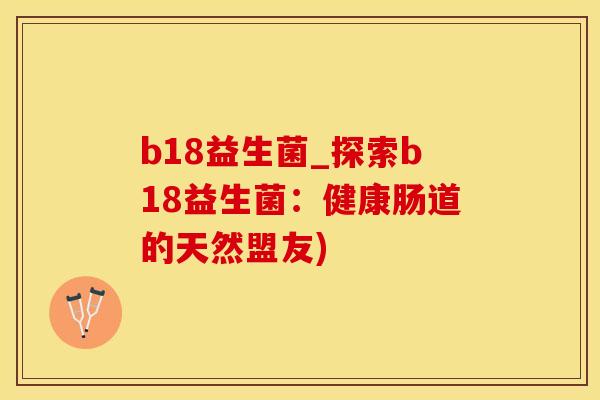 b18益生菌_探索b18益生菌：健康肠道的天然盟友)