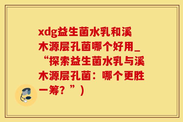 xdg益生菌水乳和溪木源层孔菌哪个好用_“探索益生菌水乳与溪木源层孔菌:哪个更胜一筹?”) xdg益生菌水乳和溪木源层孔菌哪个好用_“探索益生菌水乳与溪木源层孔菌:哪个更胜一筹?”)