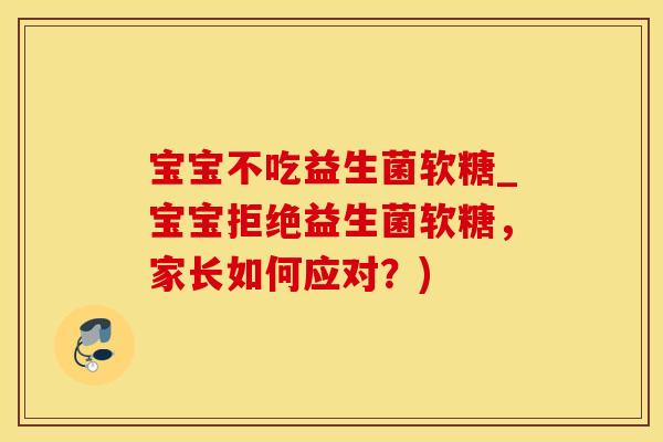 宝宝不吃益生菌软糖_宝宝拒绝益生菌软糖，家长如何应对？)