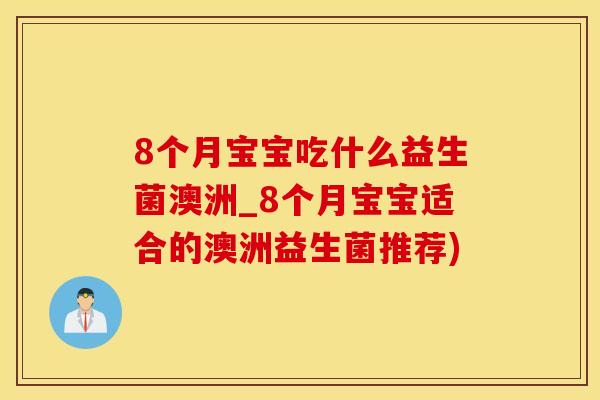 8个月宝宝吃什么益生菌澳洲_8个月宝宝适合的澳洲益生菌推荐) 8个月宝宝吃什么益生菌澳洲_8个月宝宝适合的澳洲益生菌推荐)
