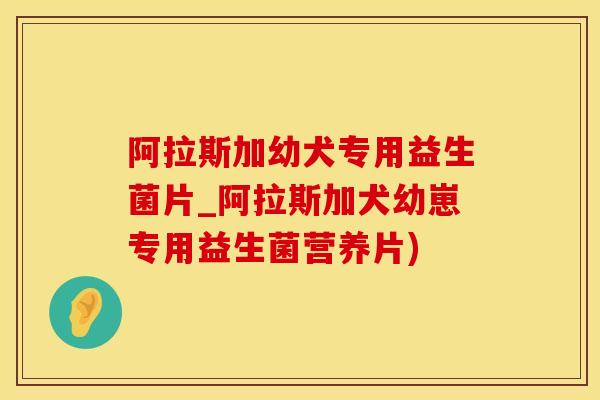 阿拉斯加幼犬专用益生菌片_阿拉斯加犬幼崽专用益生菌营养片)