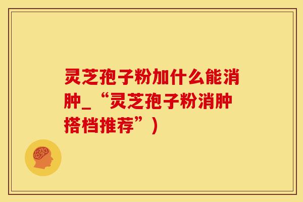 灵芝孢子粉加什么能消肿_“灵芝孢子粉消肿搭档推荐”)
