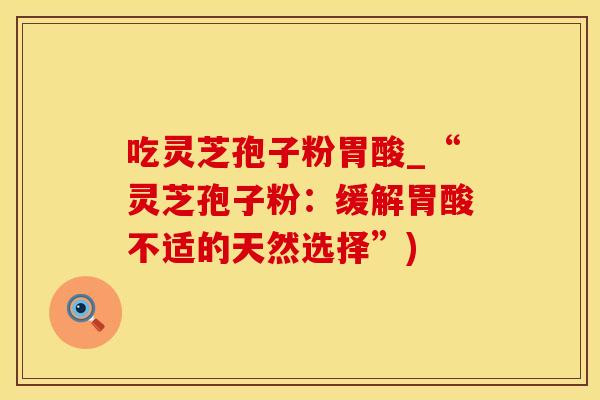 吃灵芝孢子粉胃酸_“灵芝孢子粉：缓解胃酸不适的天然选择”)