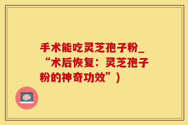 手术能吃灵芝孢子粉_“术后恢复：灵芝孢子粉的神奇功效”)