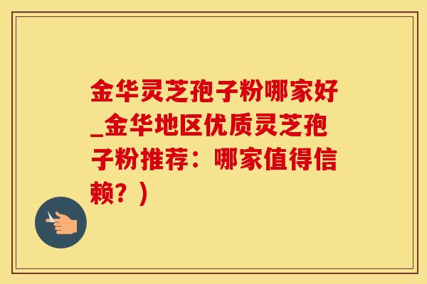 金华灵芝孢子粉哪家好_金华地区优质灵芝孢子粉推荐：哪家值得信赖？)