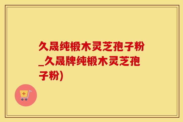 久晟纯椴木灵芝孢子粉_久晟牌纯椴木灵芝孢子粉)