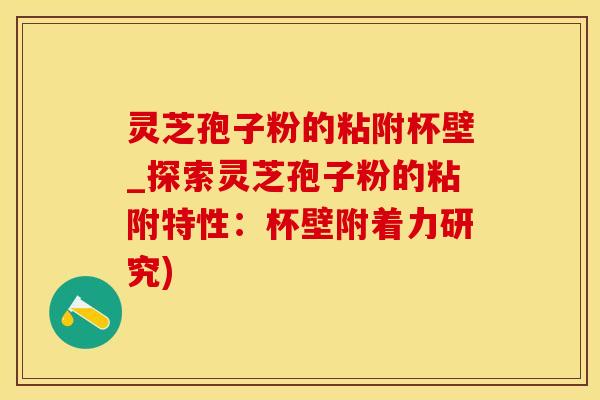 灵芝孢子粉的粘附杯壁_探索灵芝孢子粉的粘附特性：杯壁附着力研究)