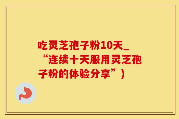 吃灵芝孢子粉10天_“连续十天服用灵芝孢子粉的体验分享”)
