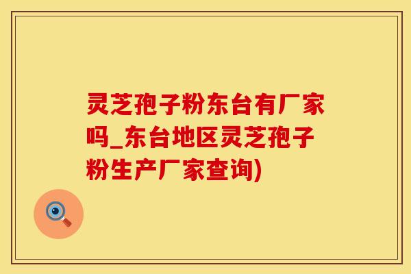 灵芝孢子粉东台有厂家吗_东台地区灵芝孢子粉生产厂家查询)