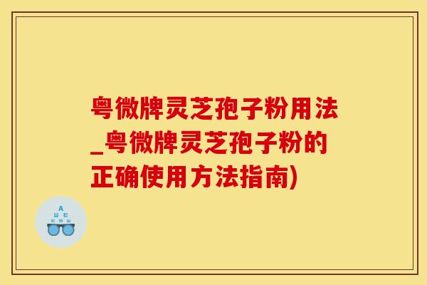 粤微牌灵芝孢子粉用法_粤微牌灵芝孢子粉的正确使用方法指南)