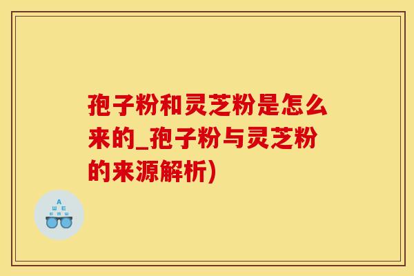 孢子粉和灵芝粉是怎么来的_孢子粉与灵芝粉的来源解析)
