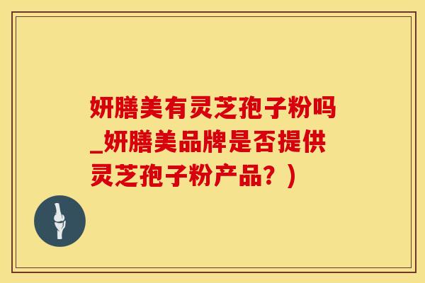 妍膳美有灵芝孢子粉吗_妍膳美品牌是否提供灵芝孢子粉产品？)