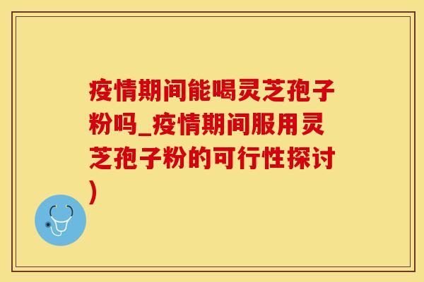 疫情期间能喝灵芝孢子粉吗_疫情期间服用灵芝孢子粉的可行性探讨)