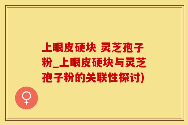 上眼皮硬块 灵芝孢子粉_上眼皮硬块与灵芝孢子粉的关联性探讨)
