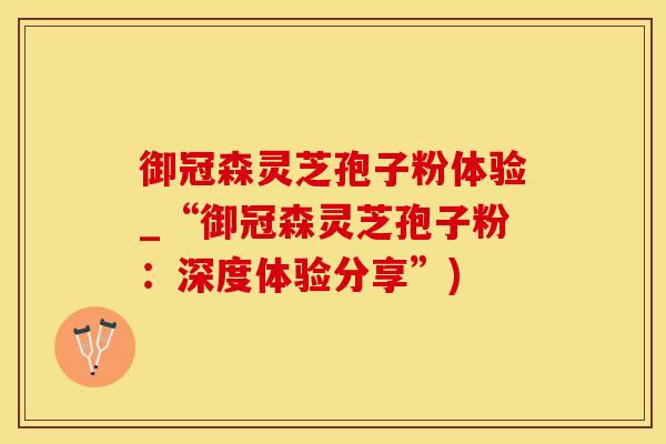 御冠森灵芝孢子粉体验_“御冠森灵芝孢子粉：深度体验分享”)