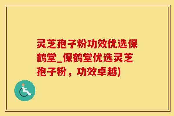 灵芝孢子粉功效优选保鹤堂_保鹤堂优选灵芝孢子粉，功效卓越)