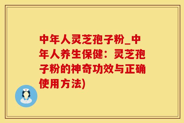 中年人灵芝孢子粉_中年人养生保健：灵芝孢子粉的神奇功效与正确使用方法)