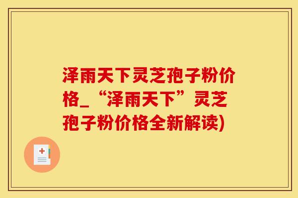 泽雨天下灵芝孢子粉价格_“泽雨天下”灵芝孢子粉价格全新解读)