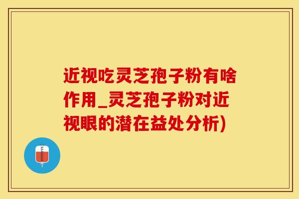 近视吃灵芝孢子粉有啥作用_灵芝孢子粉对近视眼的潜在益处分析)