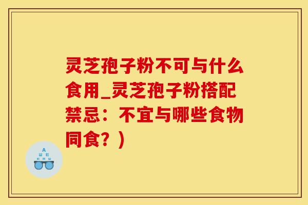 灵芝孢子粉不可与什么食用_灵芝孢子粉搭配禁忌：不宜与哪些食物同食？)