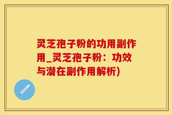 灵芝孢子粉的功用副作用_灵芝孢子粉：功效与潜在副作用解析)