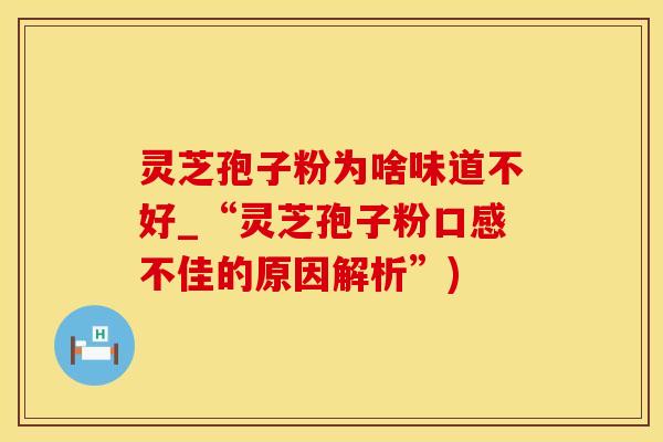 灵芝孢子粉为啥味道不好_“灵芝孢子粉口感不佳的原因解析”)
