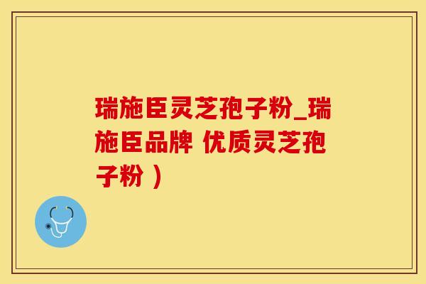瑞施臣灵芝孢子粉_瑞施臣品牌 优质灵芝孢子粉 )