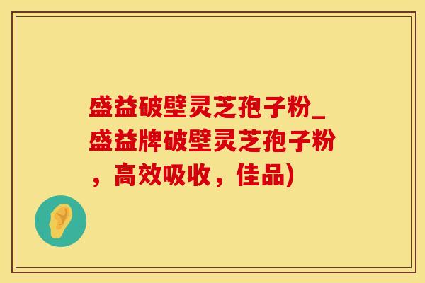 盛益破壁灵芝孢子粉_盛益牌破壁灵芝孢子粉，高效吸收，佳品)