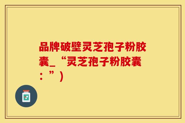 品牌破壁灵芝孢子粉胶囊_“灵芝孢子粉胶囊：”)