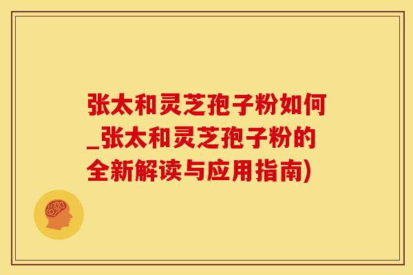 张太和灵芝孢子粉如何_张太和灵芝孢子粉的全新解读与应用指南)