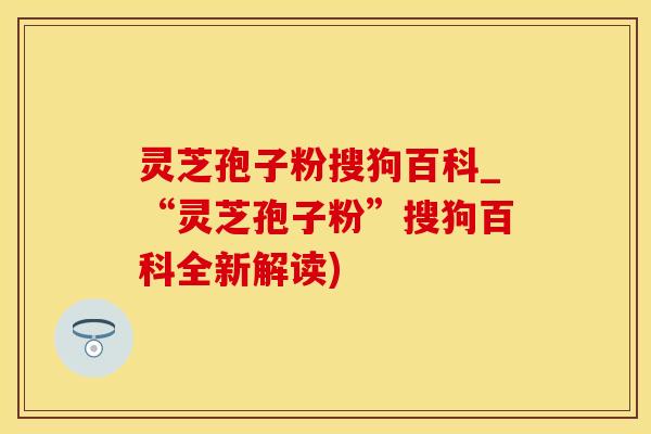灵芝孢子粉搜狗百科_“灵芝孢子粉”搜狗百科全新解读)