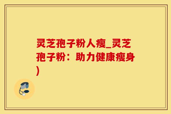 灵芝孢子粉人瘦_灵芝孢子粉：助力健康瘦身)