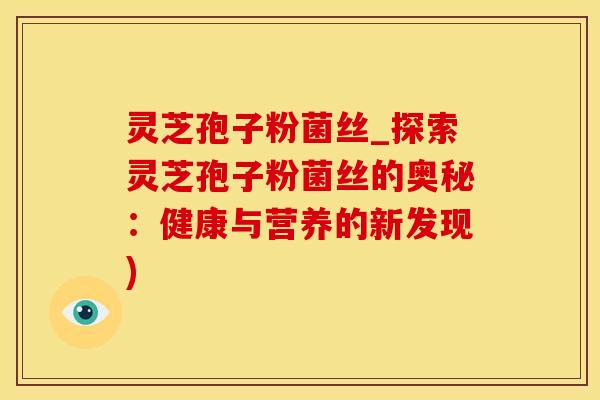 灵芝孢子粉菌丝_探索灵芝孢子粉菌丝的奥秘：健康与营养的新发现)