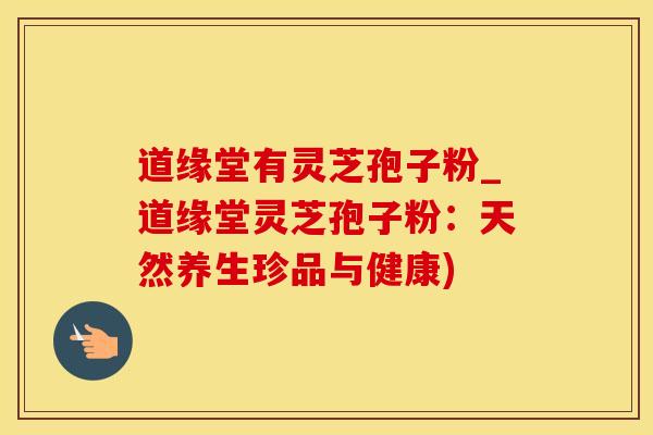 道缘堂有灵芝孢子粉_道缘堂灵芝孢子粉：天然养生珍品与健康)