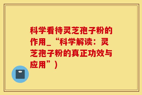 科学看待灵芝孢子粉的作用_“科学解读:灵芝孢子粉的真正功效与应用”) 科学看待灵芝孢子粉的作用_“科学解读:灵芝孢子粉的真正功效与应用”)