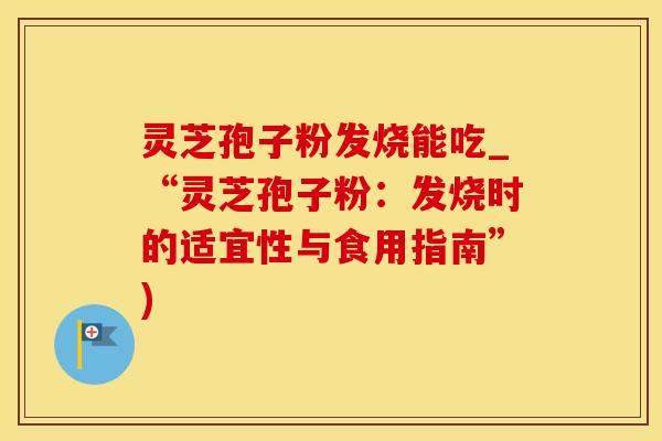 灵芝孢子粉发烧能吃_“灵芝孢子粉：发烧时的适宜性与食用指南”)