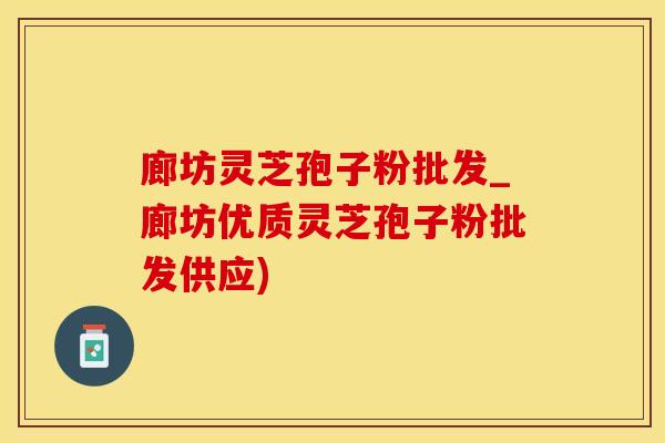 廊坊灵芝孢子粉批发_廊坊优质灵芝孢子粉批发供应)