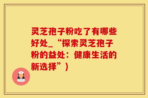 灵芝孢子粉吃了有哪些好处_“探索灵芝孢子粉的益处：健康生活的新选择”)