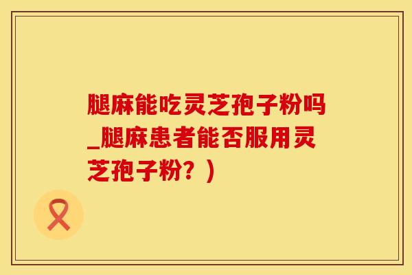 腿麻能吃灵芝孢子粉吗_腿麻患者能否服用灵芝孢子粉？)