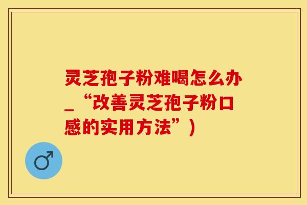 灵芝孢子粉难喝怎么办_“改善灵芝孢子粉口感的实用方法”)
