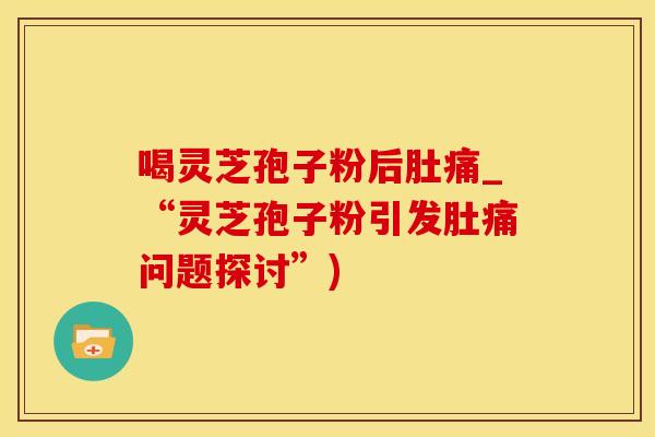 喝灵芝孢子粉后肚痛_“灵芝孢子粉引发肚痛问题探讨”) 喝灵芝孢子粉后肚痛_“灵芝孢子粉引发肚痛问题探讨”)