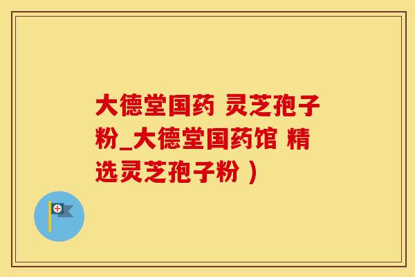 大德堂国药 灵芝孢子粉_大德堂国药馆 精选灵芝孢子粉 )