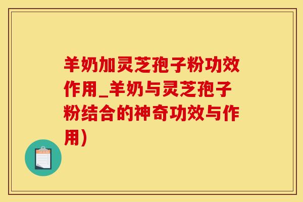 羊奶加灵芝孢子粉功效作用_羊奶与灵芝孢子粉结合的神奇功效与作用)